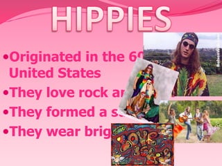 Originated in the 60 s in the

United States
They love rock and folck
They formed a subculture
They wear bright clothes

 