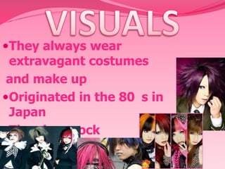 They always wear
extravagant costumes

and make up
Originated in the 80 s in
Japan
They love rock
They have different colored
hair

 