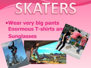 Wear very big pants
Enormous T-shirts and

Sunglasses
They usually skate in plazas

 