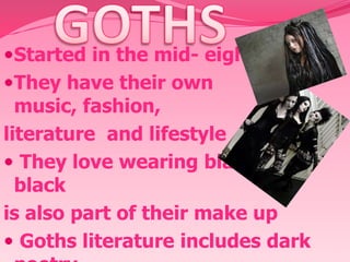 Started in the mid- eighties
They have their own

music, fashion,
literature and lifestyle
 They love wearing black, and
black
is also part of their make up
 Goths literature includes dark

 