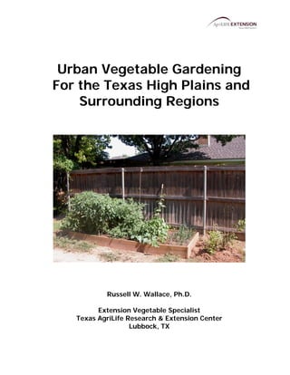 Urban Vegetable Gardening
For the Texas High Plains and
    Surrounding Regions




           Russell W. Wallace, Ph.D.

         Extension Vegetable Specialist
   Texas AgriLife Research & Extension Center
                   Lubbock, TX
 