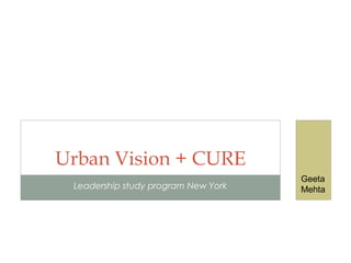 Leadership study program New York
Urban Vision + CURE
Geeta
Mehta
 