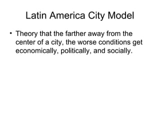 Latin America City Model
• Theory that the farther away from the
center of a city, the worse conditions get
economically, politically, and socially.
 