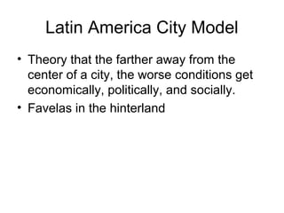 Latin America City Model
• Theory that the farther away from the
center of a city, the worse conditions get
economically, politically, and socially.
• Favelas in the hinterland
 