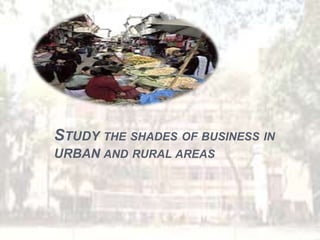 STUDY THE SHADES OF BUSINESS IN
URBAN AND RURAL AREAS
 