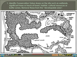 Identify Conservation Value Areas on the site such as wetlands, significant trees or tracts of forest, habitat, cultural resources or buffer zones. Remove these from the “developable area”. 1. Source: Massachusetts Smart Growth Toolkit 