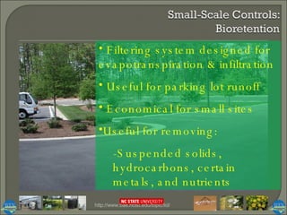 http://www.bae.ncsu.edu/topic/lid/ Filtering system designed for evapotranspiration & infiltration Useful for parking lot runoff Economical for small sites Useful for removing: -Suspended solids, hydrocarbons, certain metals, and nutrients 