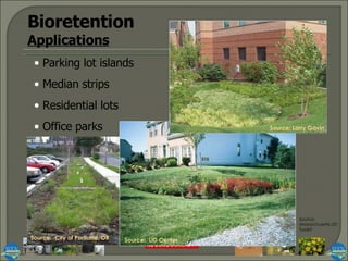 Bioretention Applications Parking lot islands Median strips Residential lots Office parks Source: Larry Gavin Source:  LID Center Source:  City of Portland, OR Source: Massachusetts LID Toolkit 