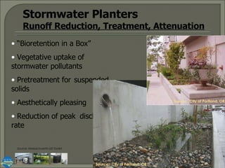 Stormwater Planters Runoff Reduction, Treatment, Attenuation “ Bioretention in a Box” Vegetative uptake of  stormwater pollutants Pretreatment for  suspended solids Aesthetically pleasing Reduction of peak  discharge rate Source:  City of Portland, OR Source:  City of Portland, OR Source: Massachusetts LID Toolkit 