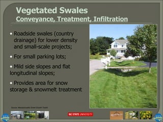 Vegetated Swales Conveyance, Treatment, Infiltration Roadside swales (country  drainage) for lower density  and small-scale projects; For small parking lots; Mild side slopes and flat  longitudinal slopes; Provides area for snow  storage & snowmelt  treatment Source: Massachusetts Smart Growth Toolkit 