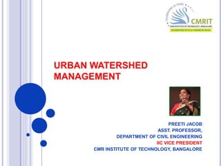 URBAN WATERSHED
MANAGEMENT
PREETI JACOB
ASST. PROFESSOR,
DEPARTMENT OF CIVIL ENGINEERING
IIC VICE PRESIDENT
CMR INSTITUTE OF TECHNOLOGY, BANGALORE
 