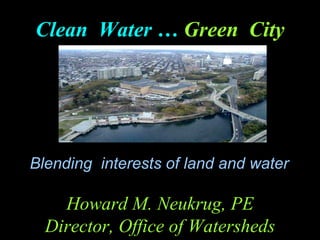 Blending  interests of land and water  Clean  Water …   Green  City Howard M. Neukrug, PE Director, Office of Watersheds 