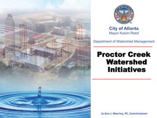 1 
City of Atlanta 
Mayor Kasim Reed 
Department of Watershed Management 
Proctor Creek 
Watershed 
Initiatives 
Jo Ann J. Macrina, PE, Commissioner 
 