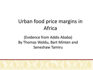 Urban food price margins in
Africa
(Evidence from Addis Ababa)
By Thomas Woldu, Bart Minten and
Seneshaw Tamiru
 