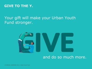 GIVE TO THE Y.

Your gift will make your Urban Youth
Fund stronger.

and do so much more.
17 ANNUAL CAMPAIGN 2014 | Urban Youth Fund
|

 