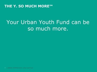 THE Y. SO MUCH MORE™

Your Urban Youth Fund can be
so much more.

7

| ANNUAL CAMPAIGN 2014 | Urban Youth Fund

 