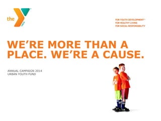 WE’RE MORE THAN A
PLACE. WE’RE A CAUSE.
ANNUAL CAMPAIGN 2014
URBAN YOUTH FUND

 
