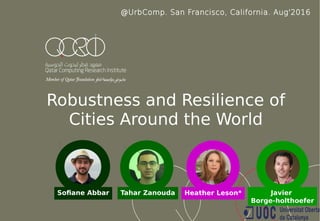 Robustness and Resilience of
Cities Around the World
Tahar ZanoudaSofiane Abbar Javier
Borge-holthoefer
@UrbComp. San Francisco, California. Aug'2016
Heather Leson*
 