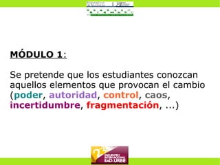 MÓDULO 1 : Se pretende que los estudiantes conozcan aquellos elementos que provocan el cambio ( poder ,  autoridad ,   control ,   caos ,   incertidumbre ,   fragmentación ,   ...) 