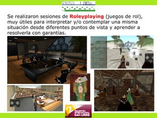 Se realizaron sesiones de  Roleyplaying  (juegos de rol), muy útiles para interpretar y/o contemplar una misma situación desde diferentes puntos de vista y aprender a resolverla con garantías. 