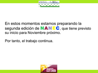 En estos momentos estamos preparando la segunda edición de  N A N E C , que tiene previsto su inicio para Noviembre próximo. Por tanto, el trabajo continua. 