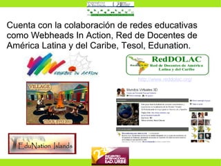 Cuenta con la colaboración de redes educativas  como  Webheads In Action, Red de Docentes de América Latina y del Caribe, Tesol, Edunation. http://www.reddolac.org/   