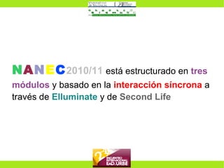 N A N E C 2010/11  está estructurado en  tres módulos  y basado en la  interacción síncrona  a través de  Elluminate  y de  Second Life 