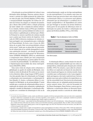 urbe. Revista Brasileira de Gestão Urbana (Brazilian Journal of Urban Management), v. 3, n. 1, p. 55-75, jan./jun. 2011.
Urbanismo, cultura e globalização em Portugal 59
Quadro 1 - Tipos de urbanização no Centro e na Periferia
Centro Periferia
Urbanização antiga Sobre-urbanização recente
Taxas altas de urbanização Taxas baixas de urbanização
Curvas de ordem-tamanho log-normais Estrutura primacial da rede urbana
Urbanização como desenvolvimento Urbanização como dependência
Fonte: Dados da pesquisa.
contraurbanização e pode ser de tipo metropolitano
ou não metropolitano. É, no entanto, mais uma vez
António Gama que procura fazer uma relação entre
a urbanização difusa e os processos mais globais,
afirmando que tal urbanização é a evidência da si-
tuação semiperiférica e de dependência do centro
em que Portugal se encontra em termos históricos.
Gama parte de um quadro de diferenças entre ur-
banização nos países do Centro e urbanização nos
países da Periferia (GAMA, 1993, p. 443-444):
A focalização na primacialidade de Lisboa é uma
derivação desta ideologia. Diversos autores descre-
veram o carácter de cidade primacial de Lisboa face
ao resto do país. Luís Vicente Baptista (1994) refere
a excepcionalidade demográfica de Lisboa em 127
anos de Censos em relação ao conjunto da popula-
ção e Álvaro Silva (1997) refere a relação primacial
da maior cidade com o conjunto do sistema urbano.⁵
É, no entanto, António Gama (1993) que estabelece
uma relação entre a primacialidade de Lisboa no sis-
tema urbano e a globalização ao afirmar que o Mode-
lo Primacial se associa à periferia do sistema mundo
ou/e a países que foram centros de Impérios. A dé-
cada de 2000 evidenciou mudanças no sistema ur-
bano português com consequências para o indicador
da Primacialidade. De facto, com o Censo de 2001
deixa de se poder falar em primacialidade urbana
stricto sensu,⁶ ainda que se possa falar de macrocefa-
lia de Lisboa (não já no sentido demográfico) versus
uma satelização nacional – em função da possibili-
dade de um ‘cenário de médio prazo’ de ‘Neocentra-
lismo’ (FERRÃO; MARQUES, 2003) ou, substituindo
a comparação entre cidades por uma comparação
entre áreas metropolitanas, se possa aplicar de novo
o conceito de primacialidade,⁷ ou referindo-se, ainda,
à bipolarização-macrocefalia das áreas metropoli-
tanas (VALENTE, 2004).
Uma outra visão da relação entre urbanismo e
globalização no quadro do modelo da Metrópole, cons-
truída no início da década de 90, centra-se no concei-
to de urbanismo difuso. Jorge Gaspar (1987) caracte-
riza dois grandes tipos de urbanização em Portugal:
a urbanização com concentração e a urbanização di-
fusa (Quadro 1). Assim, o urbanismo difuso é a con-
traparte da Metrópole ou da primacialidade. É neste
sentido que o conceito de urbanização difusa serve a
explicação da relação entre urbanismo e globalização
segundo o modelo da Metrópole. A urbanização difu-
sa pode ser o resultado da urbanização in situ ou da
⁵ O conceito de primacialidade é, assim, usado com diferentes acepções, de forma mais generalista como um ratio entre a população
da maior cidade face à população do país e, de forma específica, como quando o ratio entre a população residente da primeira
cidade face à população residente da segunda maior cidade é igual ou superior a 2.
⁶ No Censo de 1991, Loures – uma cidade da Área Metropolitana de Lisboa, com 322 mil habitantes – tinha ultrapassado em popula-
ção a cidade do Porto (302 mil). No entanto, Lisboa (com 663.034) mantinha a primacialidade. Mas em 2001, Lisboa tem 564.657
habitantes, Sintra (não sendo cidade) passa a estar em segundo lugar, com 363.749, Vila Nova de Gaia em terceiro, com 288.749 e
o Porto em quarto, com 263.131.
⁷ Curiosamente, a relação entre a região correspondente às áreas metropolitanas de Lisboa e Porto entre 1950 e 1970 não implicavam
uma primacialidade da primeira. No entanto, o Censo de 1981, 1991 e 2001 denotam tal primacialidade, ou seja, a Área Metropolitana
de Lisboa tem mais do dobro de população residente que a Área Metropolitana do Porto (FERRÃO; MARQUES, 2003, p. 61).
A urbanização difusa é, assim, função de uma de-
terminada relação capital/trabalho que nos coloca na
semiperiferia, enfatizada pela situação pós-colonial
(GAMA, 1993). No entanto, e para além do urbanis-
mo difuso ser explicado em função de uma determi-
nada situação portuguesa no sistema mundo, Gama
considera que a urbanização in situ é uma singulari-
dade portuguesa, não tanto explicável por factores
globais mas mais pela evidência da importância so-
cial da comunidade local. Esta teoria da urbanização
difusa acabou por ser adoptada posteriormente por
outros autores vários. Foi o caso de Fernandes de
Sá, Álvaro Domingues, Nuno Portas e outros que tra-
balharam a urbanização difusa no Noroeste Penin-
sular, propondo mesmo o conceito de cidade difusa,
 