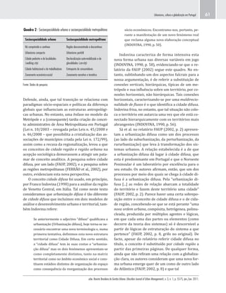 urbe. Revista Brasileira de Gestão Urbana (Brazilian Journal of Urban Management), v. 3, n. 1, p. 55-75, jan./jun. 2011.
Urbanismo, cultura e globalização em Portugal 61
Quadro 2 - Socioespacialidade urbana e socioespacialidade metropolitana
Socioespacialidade urbana Socioespacialidade metropolitana
Nó comprimido e contínuo Região desconcentrada e descontínua
Urbanismo compacto Urbanismo portátil
Cidade pedestre e de localidades
(walking city)
Des-localização auto-mobilizada e de
glocalidades (car-city)
Cidade habitacional e de trabalhadores Entreposto de consumidores
Zonamento económico-social Zonamento narrativo e temático
Fonte: Dados da pesquisa.
sócio-económicos. Encontramo-nos, portanto, pe-
rante a manifestação de um novo fenómeno real
que reclama alguma nova elaboração conceptual
(INDOVINA, 1990, p. 50).
Indovina caracteriza de forma intensiva esta
nova forma urbana nas diversas variáveis em jogo
(INDOVINA, 1990, p. 58), evidenciando-se que o re-
latório da FAUP (2002) segue este quadro. No en-
tanto, sublinhando um dos aspectos fulcrais para a
nossa argumentação, é de referir a substituição de
conexões verticais, hierárquicas, típicas de um me-
trópole e sua influência sobre um território, por co-
nexões horizontais, não hierárquicas. Tais conexões
horizontais, caracterizando-se por uma muldirecio-
nalidade de fluxos é o que identifica a cidade difusa.
Indovina frisa, no entanto, que tal situação não colo-
ca o território em autarcia uma vez que ele está co-
nectado hierarquicamente com os territórios mais
abrangentes (INDOVINA, 1990, p. 56).
Sá et al. no relatório FAUP (2002, p. 2) apresen-
tam a urbanização difusa como um dos processos
(ao lado da suburbanização, da periurbanização, da
rururbanização) que leva à transformação dos sis-
temas urbanos. A relação estabelecida é a de que
a urbanização difusa dá lugar à cidade difusa, que
esta é predominante em Portugal e que o Noroeste
Peninsular é um laboratório por excelência para o
seu estudo. Os autores afirmam, então, que um dos
processos por meio dos quais se chega à cidade di-
fusa é a urbanização difusa. Pela “urbanização di-
fusa [...] as redes de relação abarcam a totalidade
do território e fazem deste território uma cidade”
(FAUP, 2002, p. 2). Parece haver uma certa sobrepo-
sição entre o conceito de cidade difusa e o de cida-
de região, concebendo-se que se está perante “uma
nova ordem urbana, compósita, hetrógenea, polinu-
cleada, produzida por múltiplos agentes e lógicas,
em que cada uma das partes ou elementos (como
decorre da teoria dos sistemas) só é descernivel a
partir de lógicas de estruturação do sistema a que
pertence” (FAUP, 2002, p. 8, grifo no original). De
facto, apesar do relatório referir cidade difusa no
título, o conceito é substituído por cidade região a
partir das primeiras páginas. De qualquer forma,
ainda que não refiram uma relação com a globaliza-
ção clara, os autores consideram que uma nova for-
ma urbana emerge quer de um como de outro lado
do Atlântico (FAUP, 2002, p. 8) e que tal
Defende, ainda, que tal transição se relaciona com
paradigmas sócio-espaciais e políticas da diferença
globais que influenciam as estruturas antropológi-
cas urbanas. No entanto, uma ênfase no modelo da
Metrópole e a (consequente) tardia criação do concei-
to administrativo de Área Metropolitana em Portugal
(Lei n. 10/2003 – revogada pelas Leis n. 45/2008 e
n. 46/2008 – que possibilita a cristalização das as-
sociações de municípios criada pela Lei n. 172/99),
assim como a recusa da regionalização, levou a que
os conceitos de cidade região e região urbana na
acepção sociológica demorassem a atingir um pata-
mar de conceito analítico. A pesquisa sobre cidade
difusa, por um lado (FAUP, 2002), e a pesquisa sobre
as regiões metropolitanas (FERRÃO et al., 2002), por
outro, evidenciam esta nova perspectiva.
O conceito cidade difusa foi usado, em princípio,
por Franco Indovina (1990) para a análise da região
de Venetto Central, em Itália. Tal como neste texto
consideramos que urbanização difusa é tão diferente
de cidade difusa que incluímos em dois modelos de
análise e desenvolvimento urbano e territorial, tam-
bém Indovina refere:
Se anteriormente o adjectivo “difuso” qualificava a
urbanização (Urbanização difusa), hoje torna-se ne-
cessário encontrar uma nova terminologia e, numa
primeira tentativa, definimos esta nova estrutura
territorial como Cidade Difusa. Em certo sentido,
a “cidade difusa” tem às suas costas a “urbaniza-
ção difusa” mas os dois fenómenos apresentam-se
como completamente distintos, tanto na matriz
territorial como no âmbito económico social e cons-
tituem estádios distintos de organização do espaço
como consequência da reorganização dos processos
 