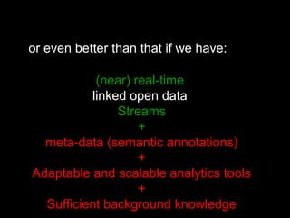(near) real-time
linked open data
Streams
+
meta-data (semantic annotations)
+
Adaptable and scalable analytics tools
+
Sufficient background knowledge
or even better than that if we have:
 