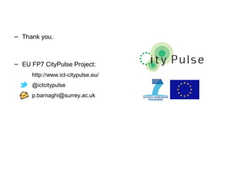 − Thank you.
− EU FP7 CityPulse Project:
http://www.ict-citypulse.eu/
@ictcitypulse
p.barnaghi@surrey.ac.uk
 