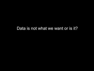 Data is not what we want or is it?
 
