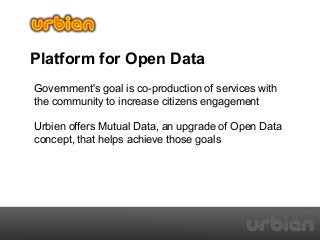 Platform for Open Data
Government's goal is co-production of services with
the community to increase citizens engagement
Urbien offers Mutual Data, an upgrade of Open Data
concept, that helps achieve those goals

 