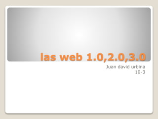 las web 1.0,2.0,3.0
Juan david urbina
10-3
 
