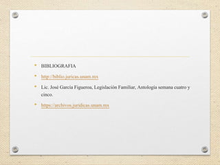 • BIBLIOGRAFIA
• http://biblio.juricas.unam.mx
• Lic. José García Figueroa, Legislación Familiar, Antología semana cuatro y
cinco.
• https://archivos.juridicas.unam.mx
 