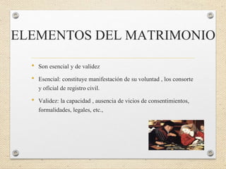 ELEMENTOS DEL MATRIMONIO
• Son esencial y de validez
• Esencial: constituye manifestación de su voluntad , los consorte
y oficial de registro civil.
• Validez: la capacidad , ausencia de vicios de consentimientos,
formalidades, legales, etc.,
 