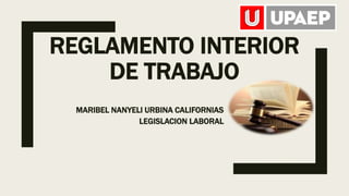 REGLAMENTO INTERIOR
DE TRABAJO
MARIBEL NANYELI URBINA CALIFORNIAS
LEGISLACION LABORAL
 