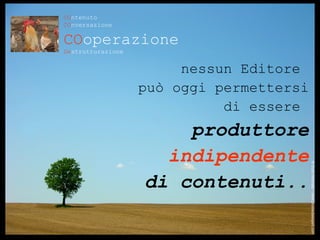 CO ntenuto CO nversazione CO operazione De strutturazione nessun Editore  può oggi permettersi di essere  produttore indipendente di contenuti.. ® Guido Masnata – www.promediaexpert.com 