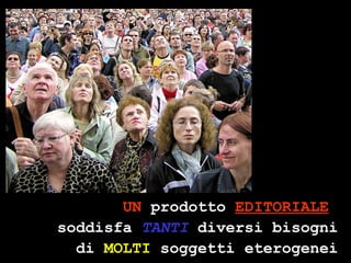 UN  prodotto  EDITORIALE   soddisfa  TANTI  diversi bisogni di  MOLTI  soggetti eterogenei 