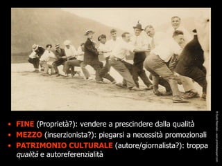 FINE  (Proprietà?): vendere a prescindere dalla qualità MEZZO  (inserzionista?): piegarsi a necessità promozionali PATRIMONIO CULTURALE  (autore/giornalista?): troppa  qualità  e autoreferenzialità ® Guido Masnata – www.promediaexpert.com 