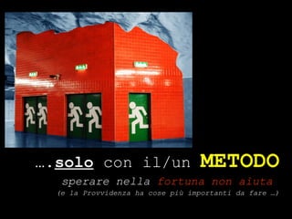 … . solo  con il/un  METODO sperare nella  fortuna non aiuta   (e la Provvidenza ha cose più importanti da fare …) 