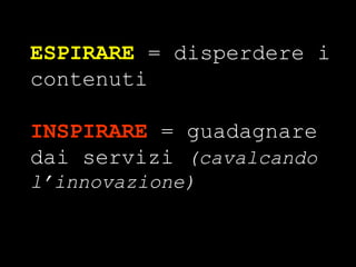 ESPIRARE  = disperdere i contenuti INSPIRARE  = guadagnare dai servizi  (cavalcando l’innovazione) 