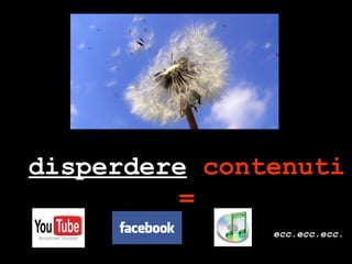 disperdere  contenuti = ecc.ecc.ecc. 