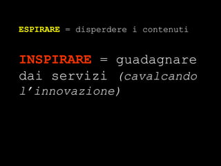 ESPIRARE  = disperdere i contenuti INSPIRARE  = guadagnare dai servizi  (cavalcando l’innovazione) 