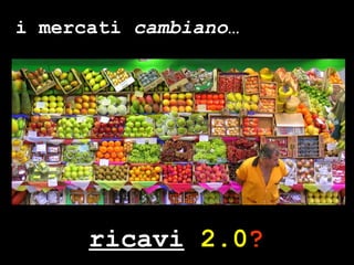 ricavi   2.0 ? i mercati  cambiano … 