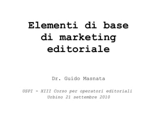Elementi di base di marketing editoriale Dr. Guido Masnata USPI - XIII Corso per operatori editoriali  Urbino 21 settembre 2010 