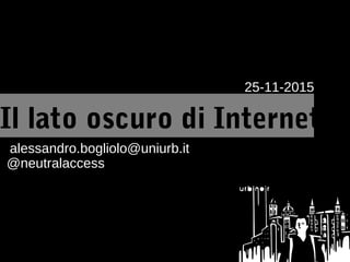 Il lato oscuro di Internet
25-11-2015
alessandro.bogliolo@uniurb.it
@neutralaccess
 