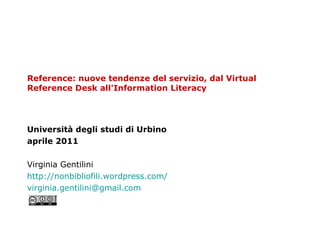 Reference: nuove tendenze del servizio, dal Virtual Reference Desk all'Information Literacy Università degli studi di Urbino aprile 2011 Virginia Gentilini http://nonbibliofili.wordpress.com/ [email_address] 