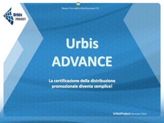 Nasce l’era della distribuzione 2.0

Urbis
ADVANCE
La certificazione della distribuzione
promozionale diventa semplice!

UrbisProject Gennaio 2014

 