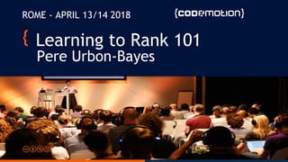Learning to Rank 101
Pere Urbon-Bayes
ROME - APRIL 13/14 2018
 